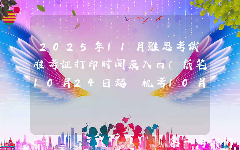 2025年11月雅思考试准考证打印时间及入口（纸笔10月24日起 机考10月30日起）