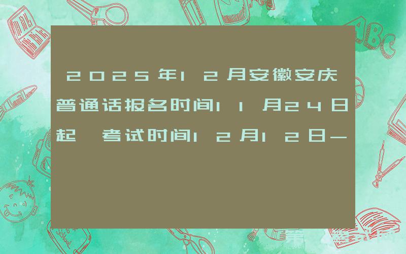 2025年12月安徽安庆普通话报名时间11月24日起 考试时间12月12日-12月14日