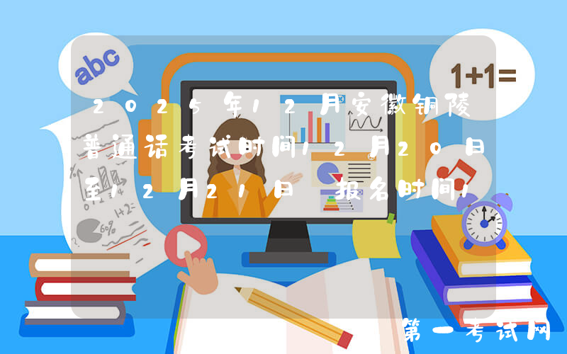 2025年12月安徽铜陵普通话考试时间12月20日至12月21日 报名时间11月24日起