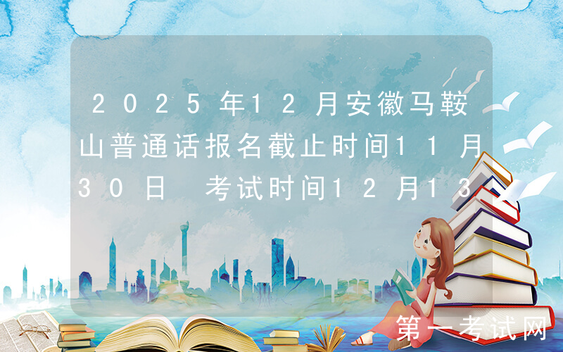 2025年12月安徽马鞍山普通话报名截止时间11月30日 考试时间12月13日-14日