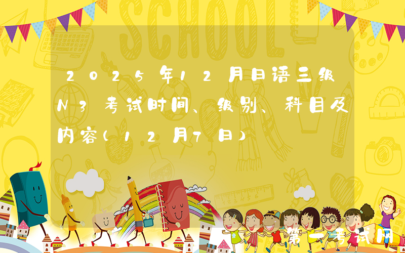 2025年12月日语三级N3考试时间、级别、科目及内容（12月7日）
