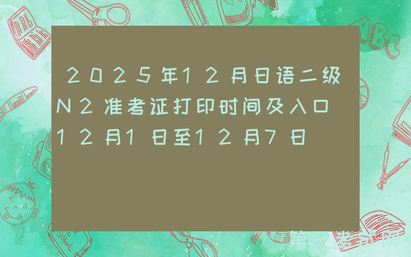 2025年12月日语二级N2准考证打印时间及入口（12月1日至12月7日）
