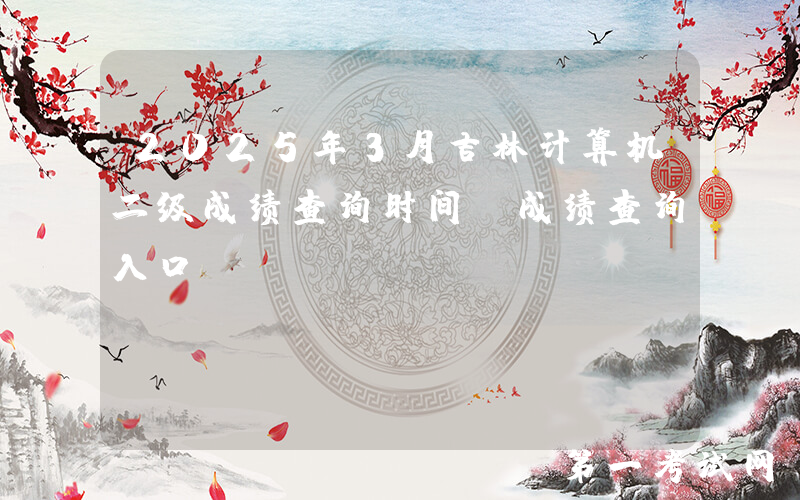 2025年3月吉林计算机二级成绩查询时间及成绩查询入口