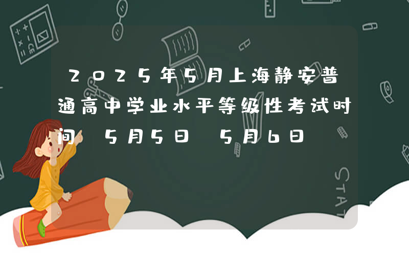 2025年5月上海静安普通高中学业水平等级性考试时间：5月5日-5月6日