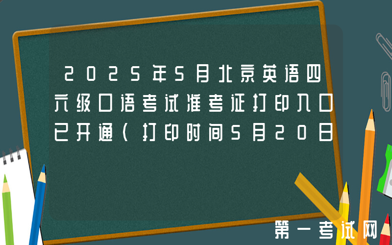 2025年5月北京英语四六级口语考试准考证打印入口已开通（打印时间5月20日起）