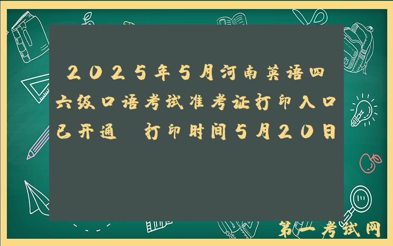 2025年5月河南英语四六级口语考试准考证打印入口已开通（打印时间5月20日起）