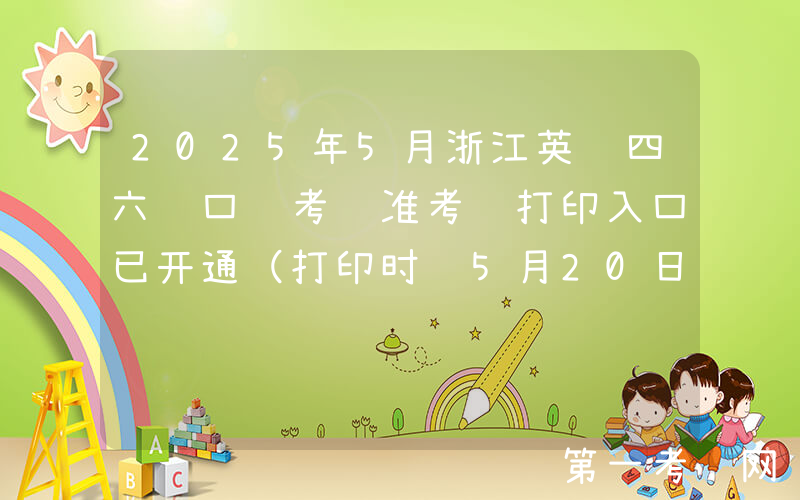 2025年5月浙江英语四六级口语考试准考证打印入口已开通（打印时间5月20日起）
