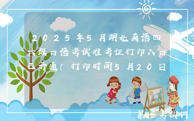 2025年5月湖北英语四六级口语考试准考证打印入口已开通（打印时间5月20日起）