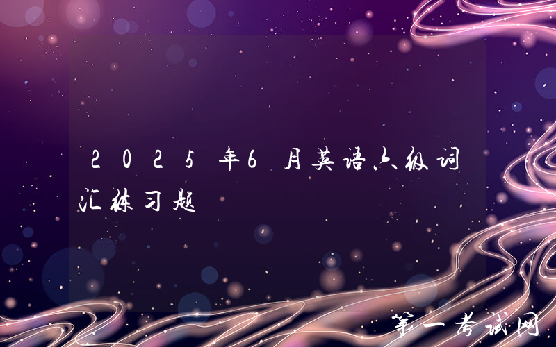 2025年6月英语六级词汇练习题
