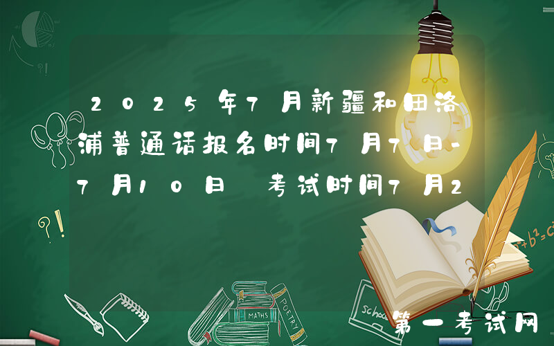2025年7月新疆和田洛浦普通话报名时间7月7日-7月10日 考试时间7月21日-24日