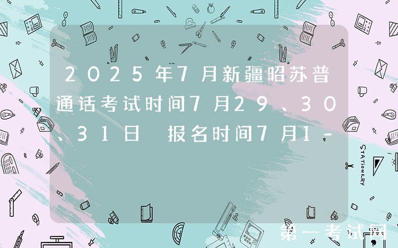2025年7月新疆昭苏普通话考试时间7月29、30、31日 报名时间7月1-15日