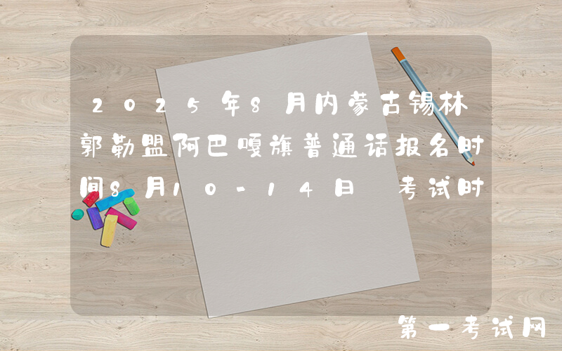 2025年8月内蒙古锡林郭勒盟阿巴嘎旗普通话报名时间8月10-14日 考试时间8月25日