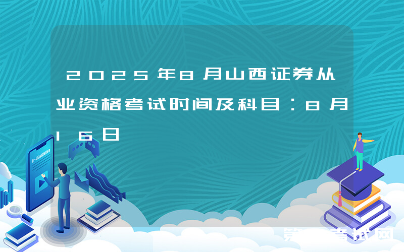 2025年8月山西证券从业资格考试时间及科目：8月16日