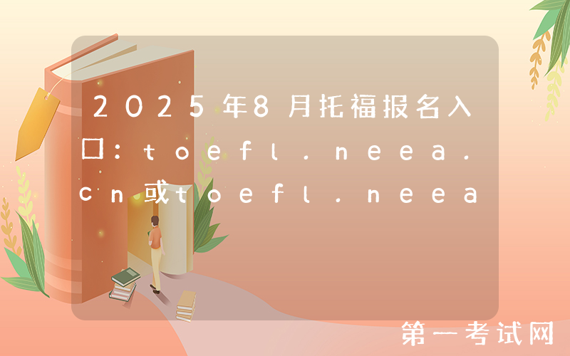 2025年8月托福报名入口：toefl.neea.cn或toefl.neea.edu.cn（已开通）