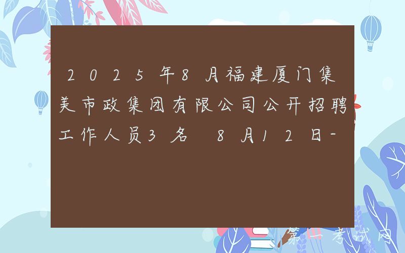 2025年8月福建厦门集美市政集团有限公司公开招聘工作人员3名 8月12日-20日报名