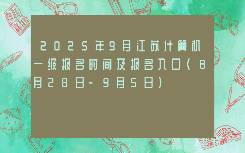 2025年9月江苏计算机一级报名时间及报名入口（8月28日-9月5日）