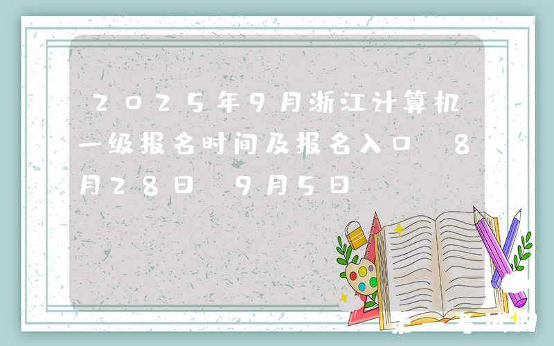 2025年9月浙江计算机一级报名时间及报名入口（8月28日-9月5日）