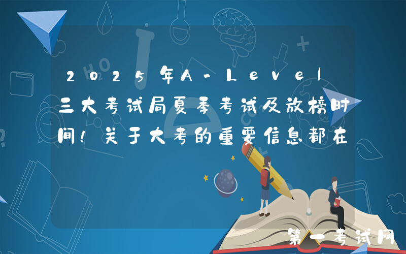 2025年A-Level三大考试局夏季考试及放榜时间！关于大考的重要信息都在这里！