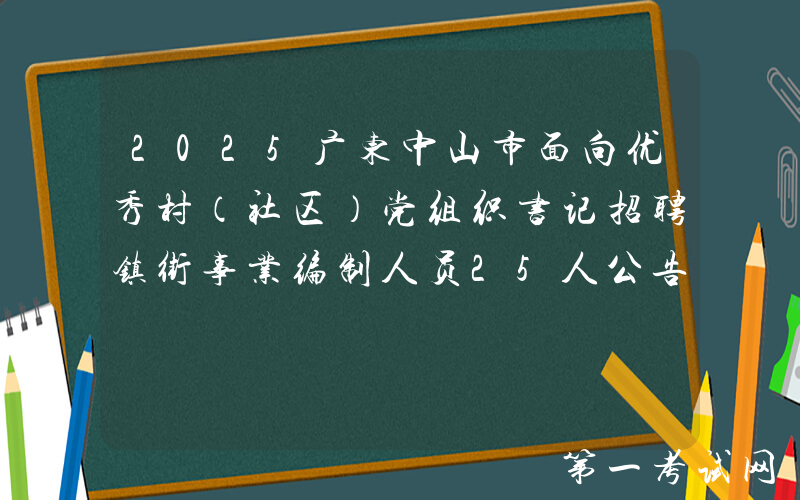 2025广东中山市面向优秀村（社区）党组织书记招聘镇街事业编制人员25人公告