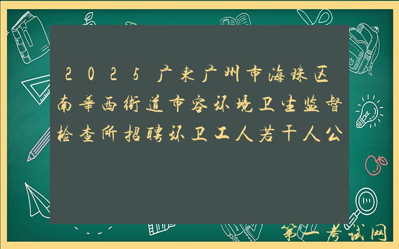 2025广东广州市海珠区南华西街道市容环境卫生监督检查所招聘环卫工人若干人公告