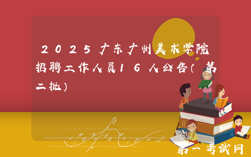 2025广东广州美术学院招聘工作人员16人公告（第二批）