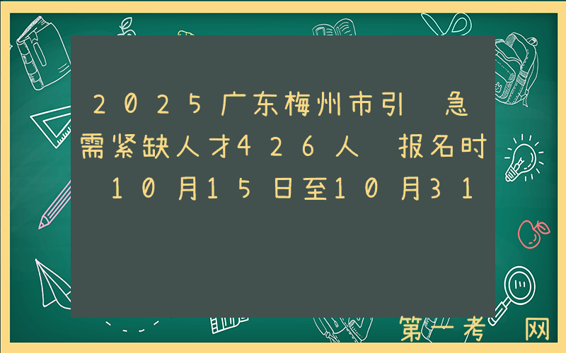 2025广东梅州市引进急需紧缺人才426人 报名时间10月15日至10月31日