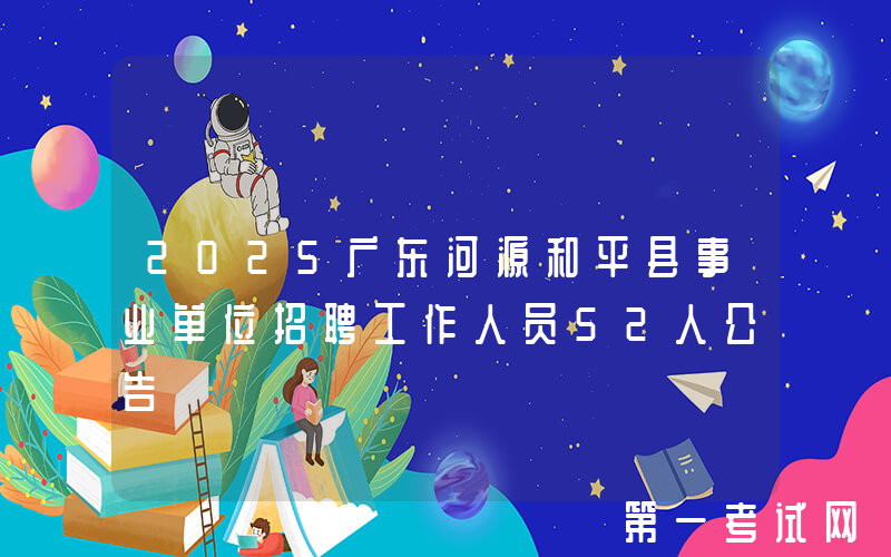 2025广东河源和平县事业单位招聘工作人员52人公告