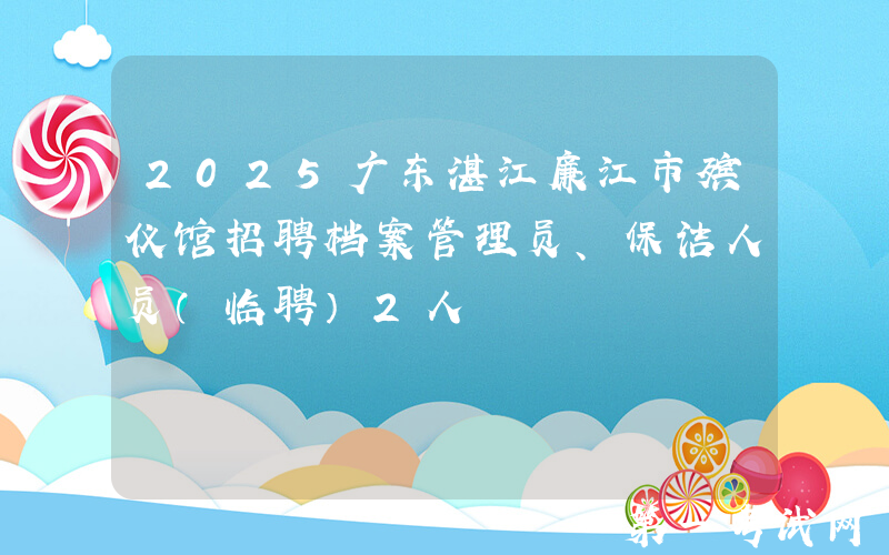 2025广东湛江廉江市殡仪馆招聘档案管理员、保洁人员（临聘）2人