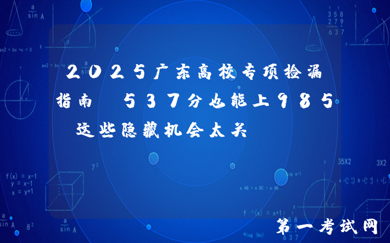2025广东高校专项捡漏指南：537分也能上985？这些隐藏机会太关键！
