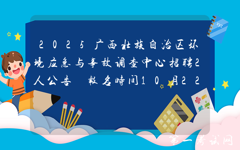 2025广西壮族自治区环境应急与事故调查中心招聘2人公告 报名时间10月22日至10月28日