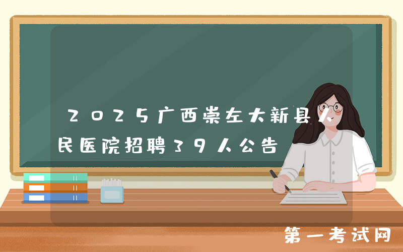 2025广西崇左大新县人民医院招聘39人公告