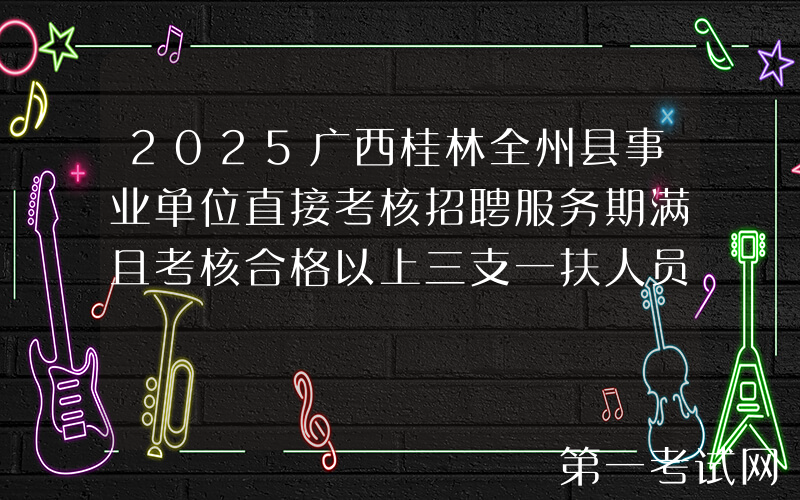 2025广西桂林全州县事业单位直接考核招聘服务期满且考核合格以上三支一扶人员9人公告