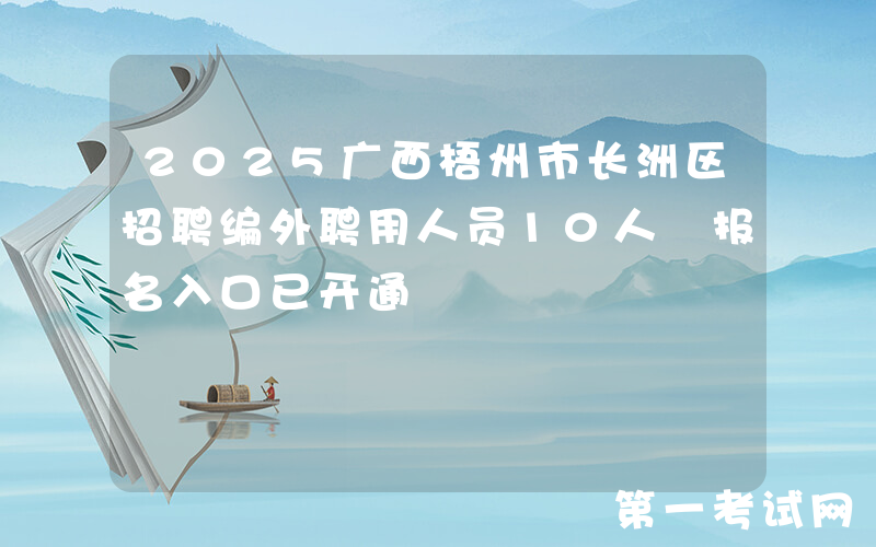 2025广西梧州市长洲区招聘编外聘用人员10人 报名入口已开通