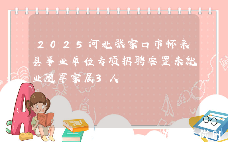 2025河北张家口市怀来县事业单位专项招聘安置未就业随军家属3人