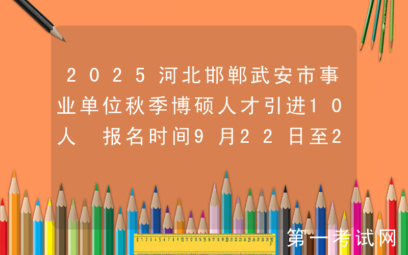 2025河北邯郸武安市事业单位秋季博硕人才引进10人 报名时间9月22日至26日