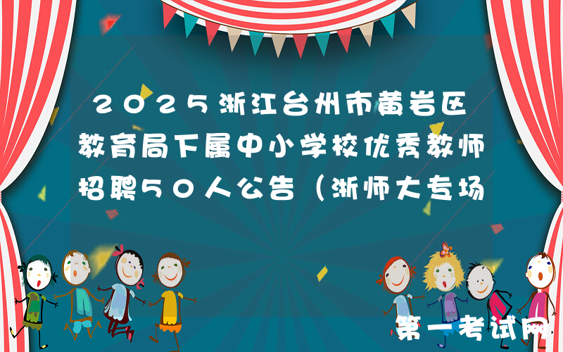 2025浙江台州市黄岩区教育局下属中小学校优秀教师招聘50人公告（浙师大专场）