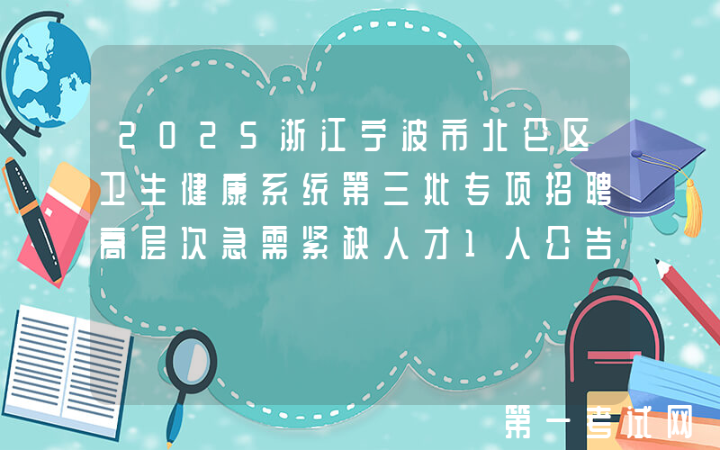 2025浙江宁波市北仑区卫生健康系统第三批专项招聘高层次急需紧缺人才1人公告
