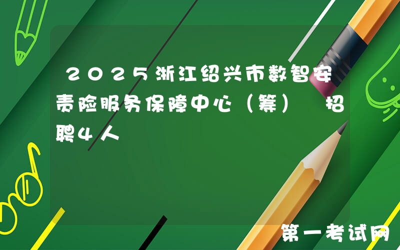 2025浙江绍兴市数智安责险服务保障中心（筹） 招聘4人