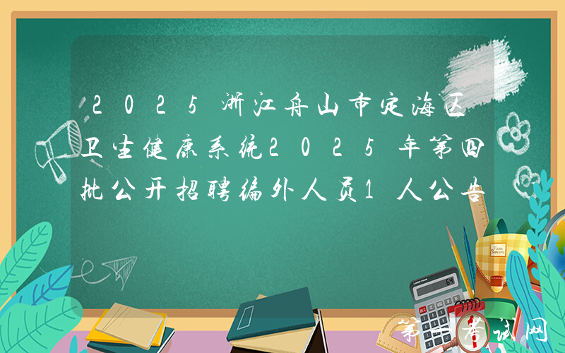 2025浙江舟山市定海区卫生健康系统2025年第四批公开招聘编外人员1人公告