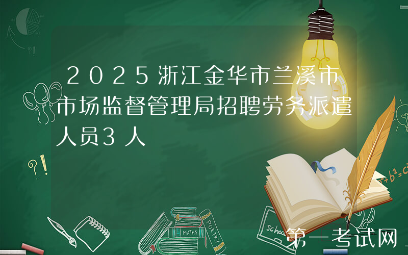 2025浙江金华市兰溪市市场监督管理局招聘劳务派遣人员3人