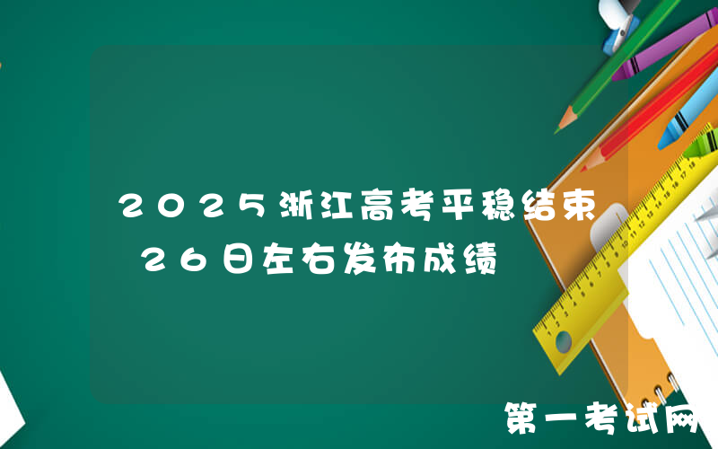 2025浙江高考平稳结束 26日左右发布成绩