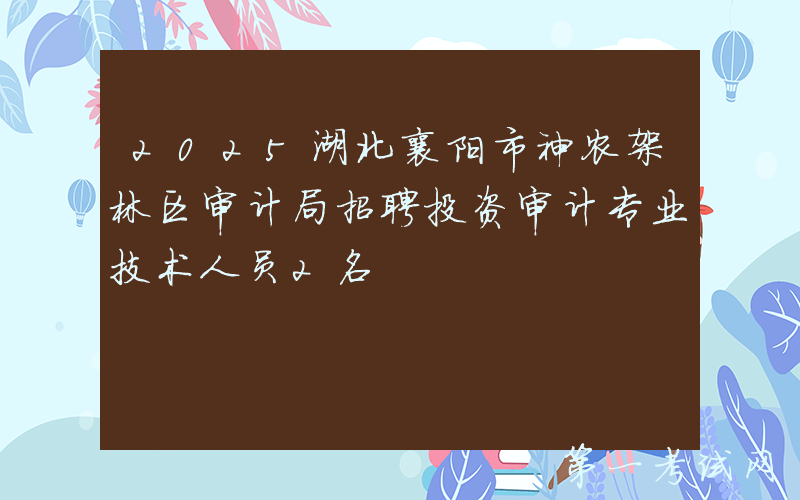 2025湖北襄阳市神农架林区审计局招聘投资审计专业技术人员2名