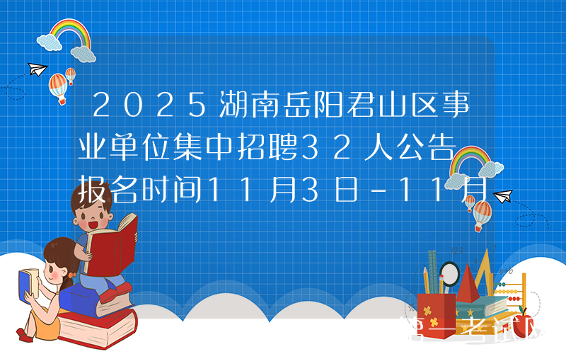 2025湖南岳阳君山区事业单位集中招聘32人公告 报名时间11月3日-11月7日