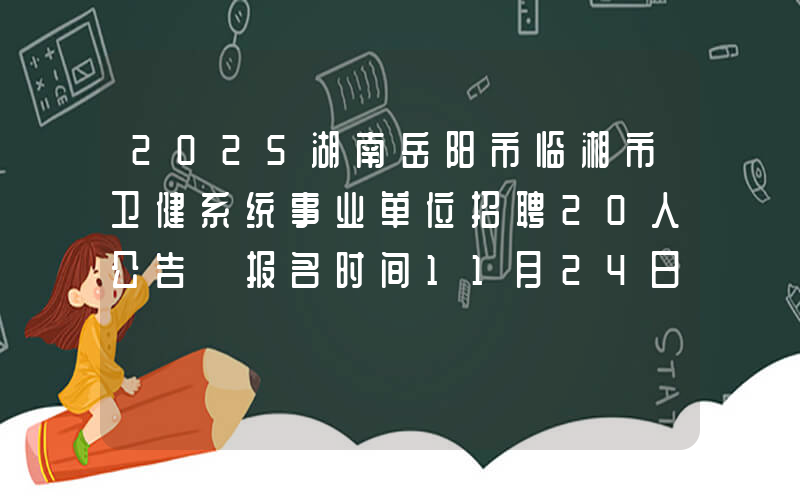 2025湖南岳阳市临湘市卫健系统事业单位招聘20人公告 报名时间11月24日-11月28日​