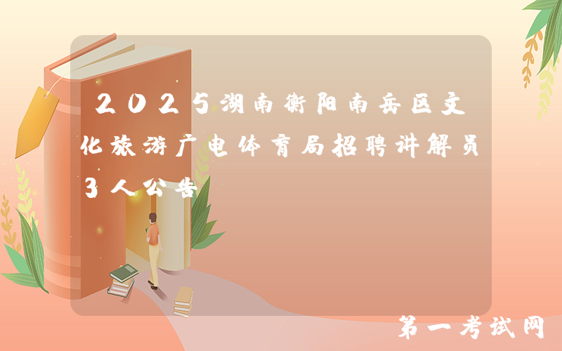 2025湖南衡阳南岳区文化旅游广电体育局招聘讲解员3人公告