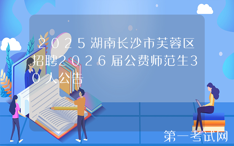 2025湖南长沙市芙蓉区招聘2026届公费师范生30人公告