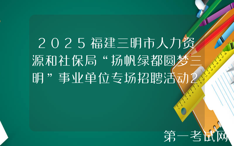 2025福建三明市人力资源和社保局“扬帆绿都圆梦三明”事业单位专场招聘活动24人通告