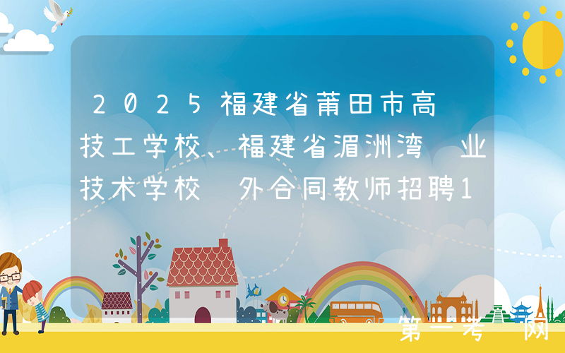 2025福建省莆田市高级技工学校、福建省湄洲湾职业技术学校编外合同教师招聘18人公告