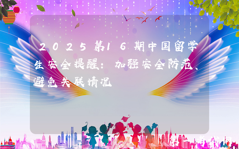 2025第16期中国留学生安全提醒：加强安全防范、避免失联情况