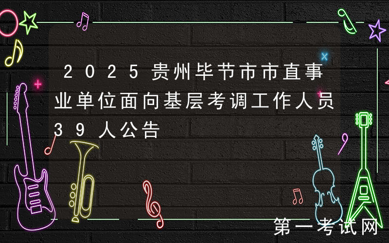 2025贵州毕节市市直事业单位面向基层考调工作人员39人公告